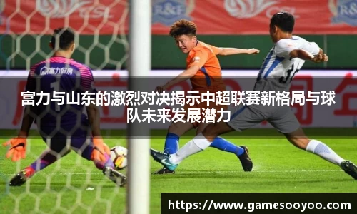 富力与山东的激烈对决揭示中超联赛新格局与球队未来发展潜力