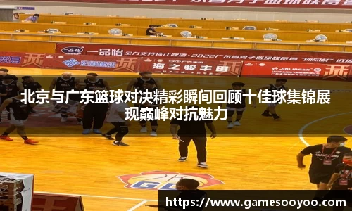 北京与广东篮球对决精彩瞬间回顾十佳球集锦展现巅峰对抗魅力
