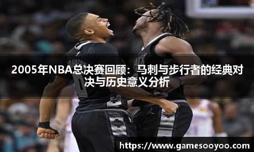 2005年NBA总决赛回顾：马刺与步行者的经典对决与历史意义分析