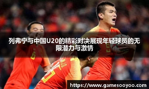 列弗宁与中国U20的精彩对决展现年轻球员的无限潜力与激情